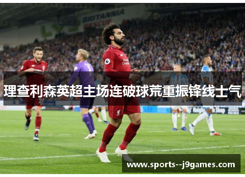 理查利森英超主场连破球荒重振锋线士气