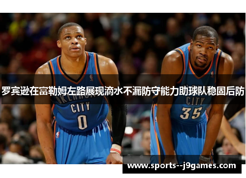 罗宾逊在富勒姆左路展现滴水不漏防守能力助球队稳固后防